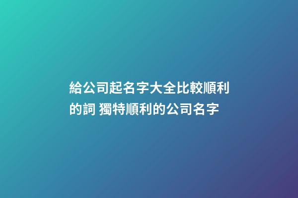 給公司起名字大全比較順利的詞 獨特順利的公司名字-第1張-公司起名-玄機派